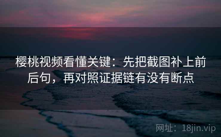 樱桃视频看懂关键：先把截图补上前后句，再对照证据链有没有断点  第2张