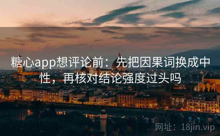 糖心app想评论前：先把因果词换成中性，再核对结论强度过头吗  第2张