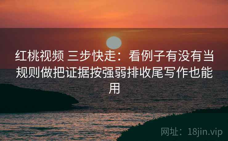 红桃视频 三步快走：看例子有没有当规则做把证据按强弱排收尾写作也能用  第2张