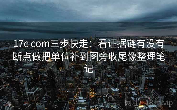 17c com三步快走：看证据链有没有断点做把单位补到图旁收尾像整理笔记  第2张
