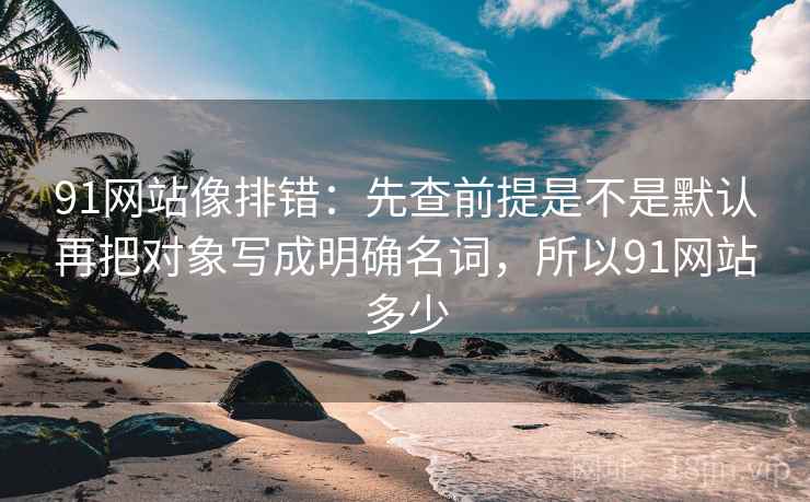 91网站像排错：先查前提是不是默认再把对象写成明确名词，所以91网站多少