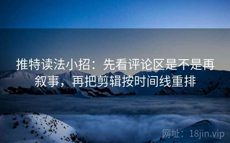 推特读法小招：先看评论区是不是再叙事，再把剪辑按时间线重排  第2张