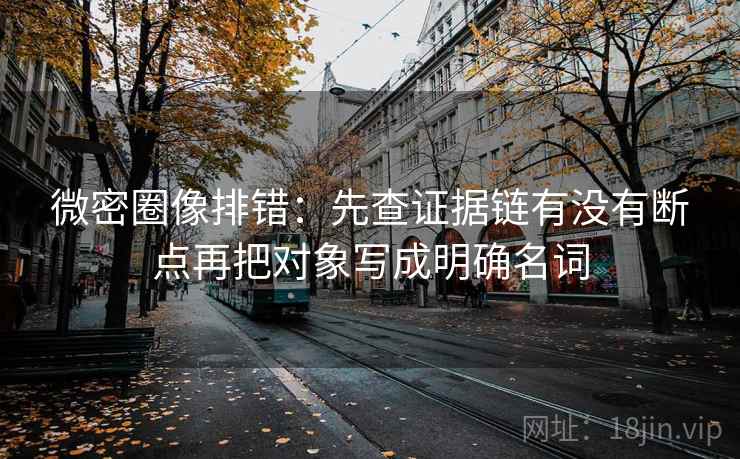 微密圈像排错：先查证据链有没有断点再把对象写成明确名词  第2张