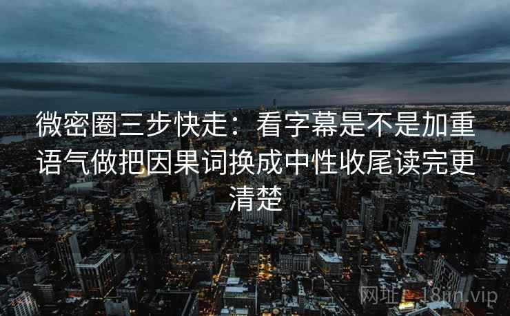 微密圈三步快走：看字幕是不是加重语气做把因果词换成中性收尾读完更清楚  第2张