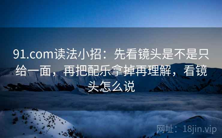 91.com读法小招：先看镜头是不是只给一面，再把配乐拿掉再理解，看镜头怎么说  第2张