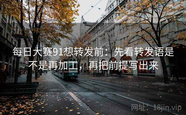 每日大赛91想转发前：先看转发语是不是再加工，再把前提写出来  第2张