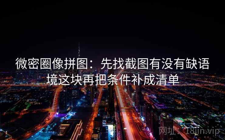 微密圈像拼图：先找截图有没有缺语境这块再把条件补成清单