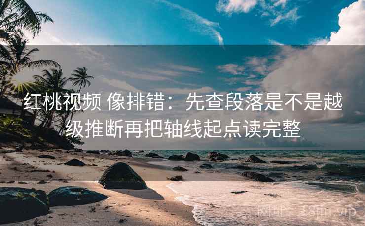 红桃视频 像排错：先查段落是不是越级推断再把轴线起点读完整