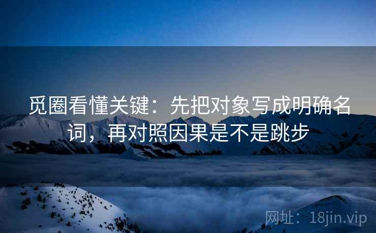 觅圈看懂关键：先把对象写成明确名词，再对照因果是不是跳步