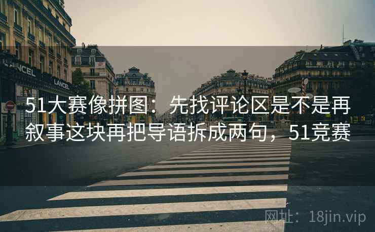 51大赛像拼图：先找评论区是不是再叙事这块再把导语拆成两句，51竞赛  第2张