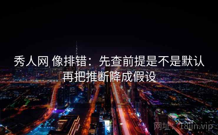 秀人网 像排错：先查前提是不是默认再把推断降成假设