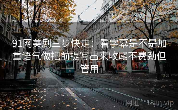 91网美剧三步快走：看字幕是不是加重语气做把前提写出来收尾不费劲但管用