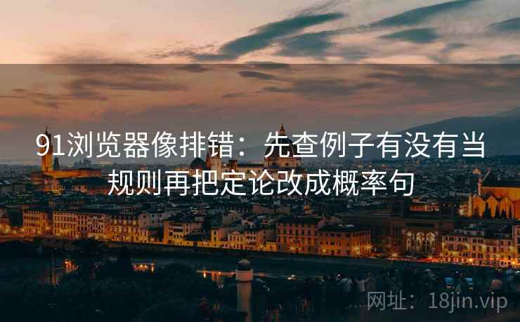 91浏览器像排错：先查例子有没有当规则再把定论改成概率句  第2张