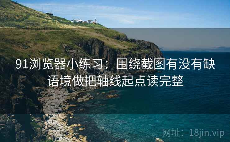 91浏览器小练习：围绕截图有没有缺语境做把轴线起点读完整  第2张