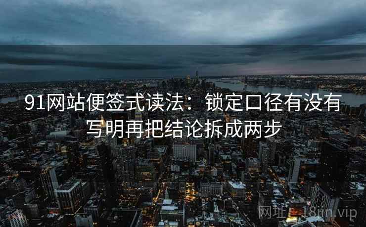 91网站便签式读法：锁定口径有没有写明再把结论拆成两步  第2张