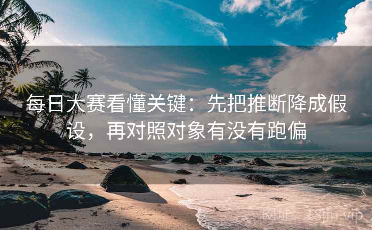 每日大赛看懂关键：先把推断降成假设，再对照对象有没有跑偏  第2张