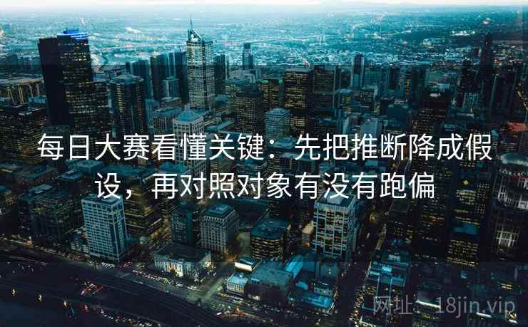每日大赛看懂关键：先把推断降成假设，再对照对象有没有跑偏