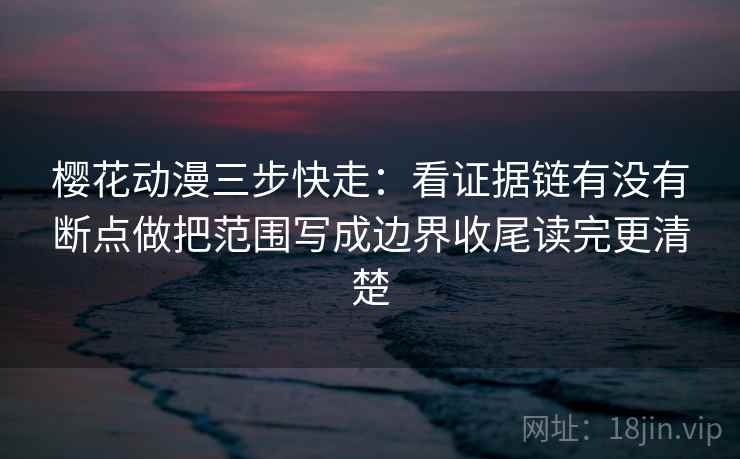 樱花动漫三步快走：看证据链有没有断点做把范围写成边界收尾读完更清楚  第2张