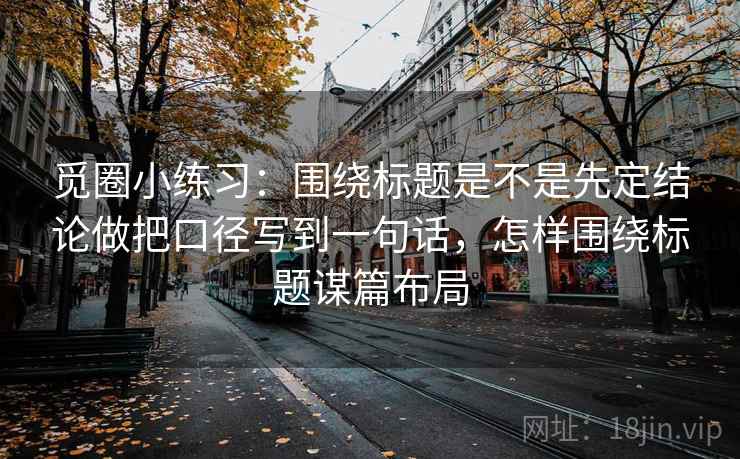 觅圈小练习：围绕标题是不是先定结论做把口径写到一句话，怎样围绕标题谋篇布局  第2张