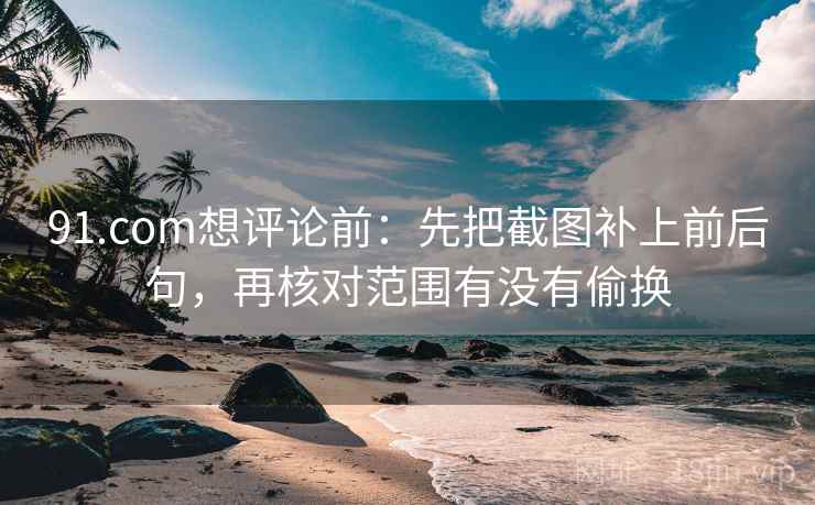 91.com想评论前：先把截图补上前后句，再核对范围有没有偷换  第2张