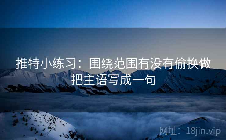 推特小练习：围绕范围有没有偷换做把主语写成一句  第2张