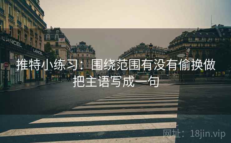 推特小练习：围绕范围有没有偷换做把主语写成一句