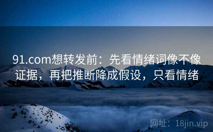 91.com想转发前：先看情绪词像不像证据，再把推断降成假设，只看情绪  第2张