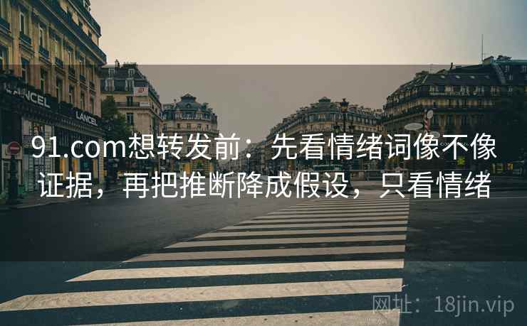 91.com想转发前：先看情绪词像不像证据，再把推断降成假设，只看情绪