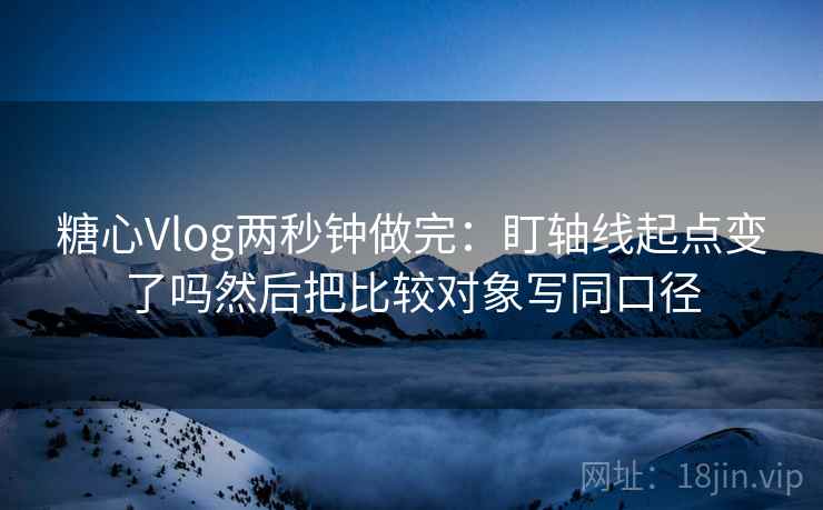 糖心Vlog两秒钟做完：盯轴线起点变了吗然后把比较对象写同口径  第2张