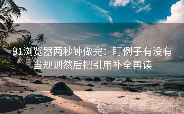 91浏览器两秒钟做完：盯例子有没有当规则然后把引用补全再读