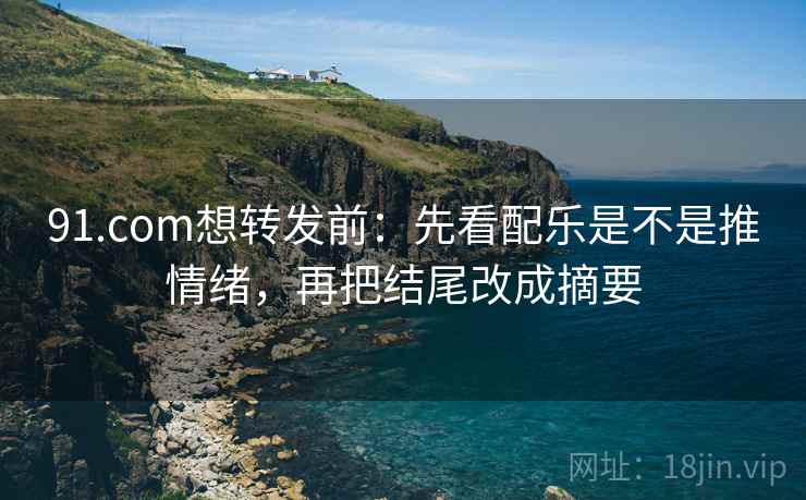 91.com想转发前：先看配乐是不是推情绪，再把结尾改成摘要  第2张