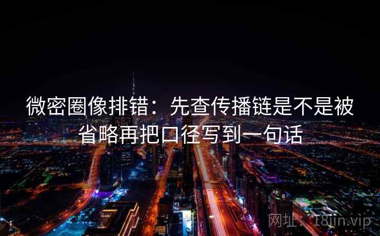 微密圈像排错：先查传播链是不是被省略再把口径写到一句话