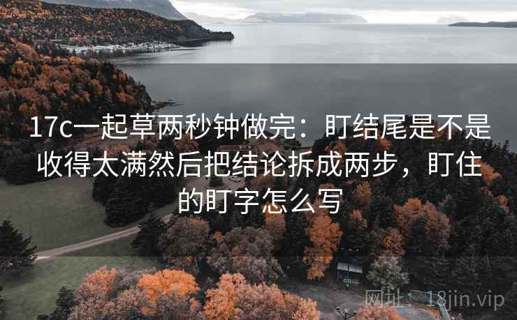 17c一起草两秒钟做完：盯结尾是不是收得太满然后把结论拆成两步，盯住的盯字怎么写  第2张