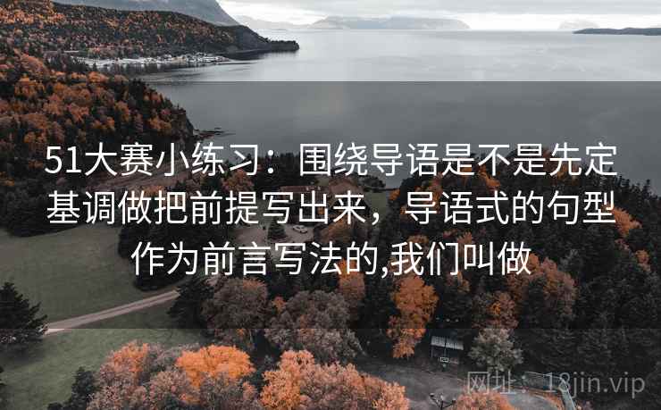 51大赛小练习：围绕导语是不是先定基调做把前提写出来，导语式的句型作为前言写法的,我们叫做  第2张