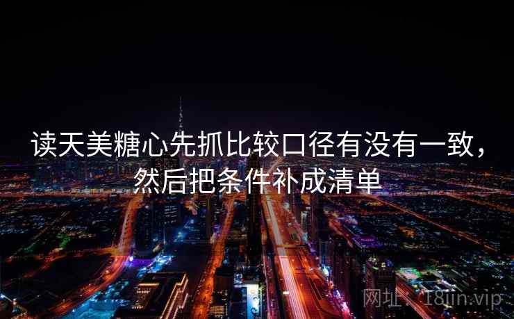 读天美糖心先抓比较口径有没有一致，然后把条件补成清单