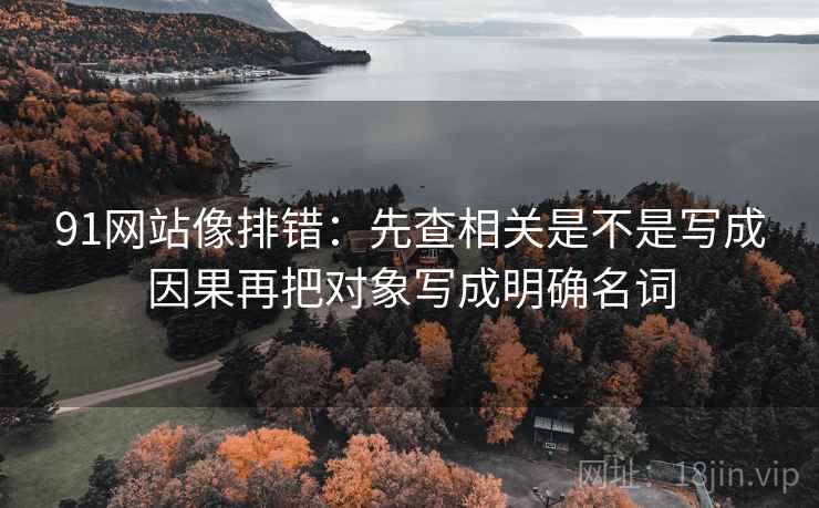91网站像排错：先查相关是不是写成因果再把对象写成明确名词  第2张