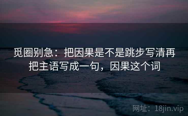 觅圈别急：把因果是不是跳步写清再把主语写成一句，因果这个词  第2张