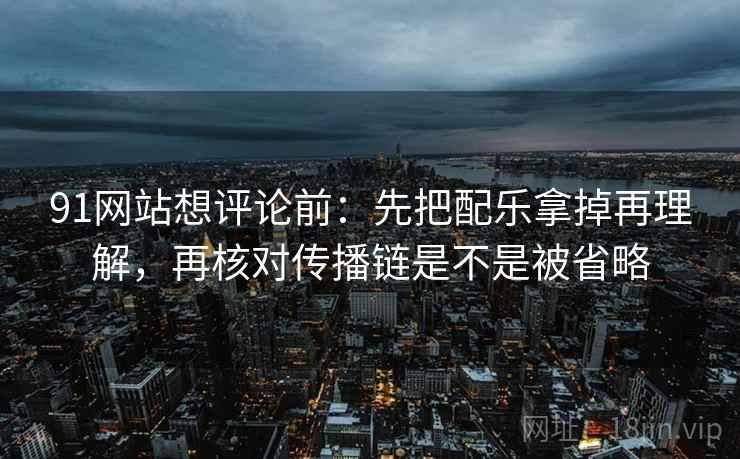 91网站想评论前：先把配乐拿掉再理解，再核对传播链是不是被省略