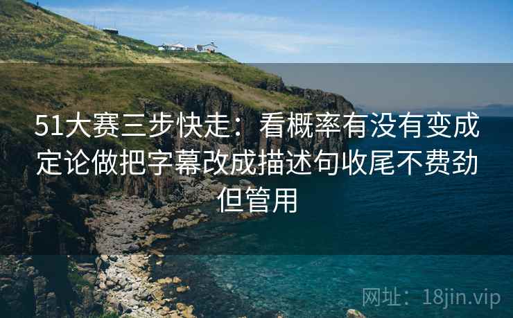 51大赛三步快走：看概率有没有变成定论做把字幕改成描述句收尾不费劲但管用  第2张