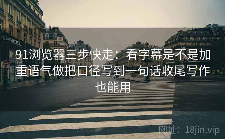 91浏览器三步快走：看字幕是不是加重语气做把口径写到一句话收尾写作也能用