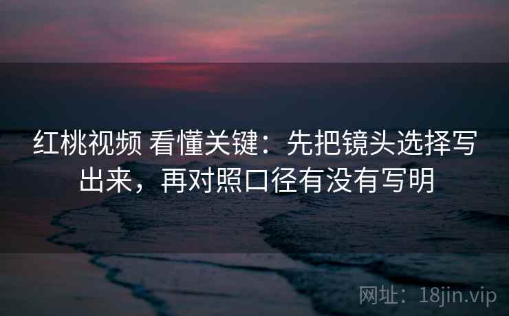 红桃视频 看懂关键：先把镜头选择写出来，再对照口径有没有写明
