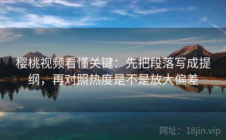 樱桃视频看懂关键：先把段落写成提纲，再对照热度是不是放大偏差