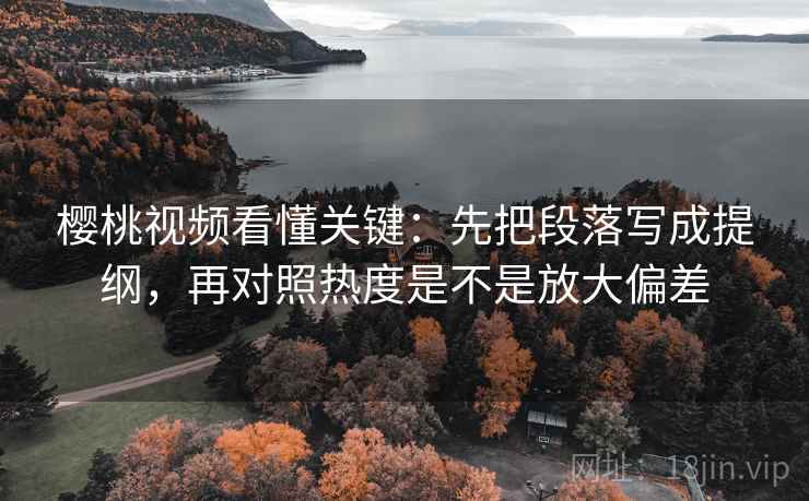 樱桃视频看懂关键：先把段落写成提纲，再对照热度是不是放大偏差  第2张