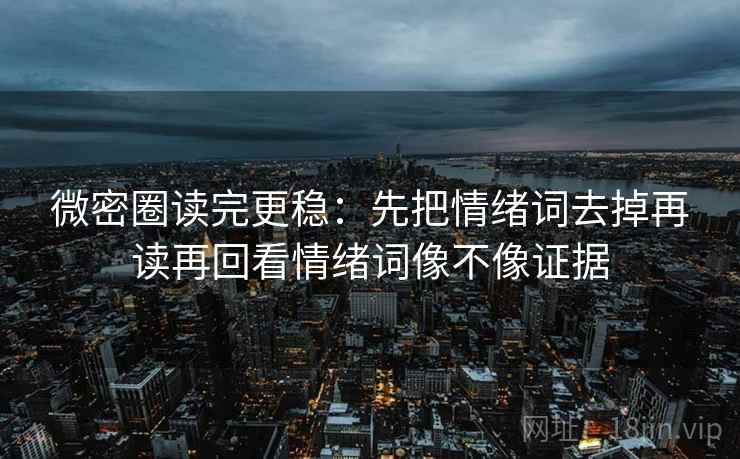 微密圈读完更稳：先把情绪词去掉再读再回看情绪词像不像证据
