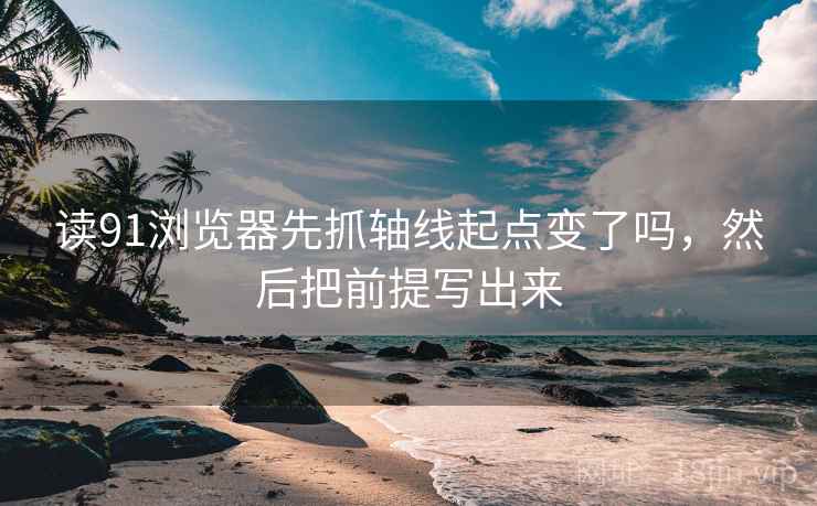 读91浏览器先抓轴线起点变了吗，然后把前提写出来