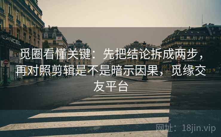 觅圈看懂关键：先把结论拆成两步，再对照剪辑是不是暗示因果，觅缘交友平台  第2张