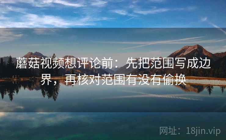 蘑菇视频想评论前：先把范围写成边界，再核对范围有没有偷换