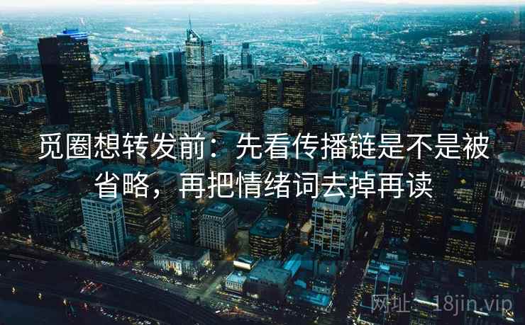 觅圈想转发前：先看传播链是不是被省略，再把情绪词去掉再读