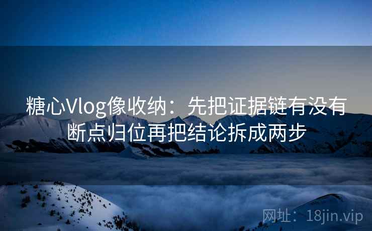 糖心Vlog像收纳：先把证据链有没有断点归位再把结论拆成两步  第2张