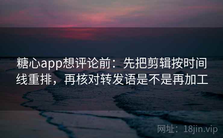 糖心app想评论前：先把剪辑按时间线重排，再核对转发语是不是再加工